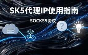 SK5代理IP使用指南：从入门到精通，一文讲透SOCKS5代理的选型、配置与实战