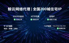 鲸云网络代理 | 全国200城住宅IP | SOCKS5/HTTP | 独享IP防封防检测