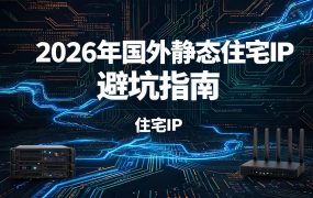 2026年国外静态住宅IP避坑指南：独享IP怎么买才不踩雷？