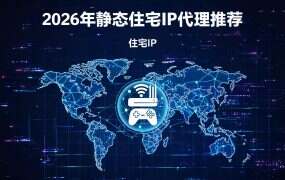 2026年静态住宅IP代理推荐：防封好用的静态住宅代理怎么选？全网低价IP合作商横向测评