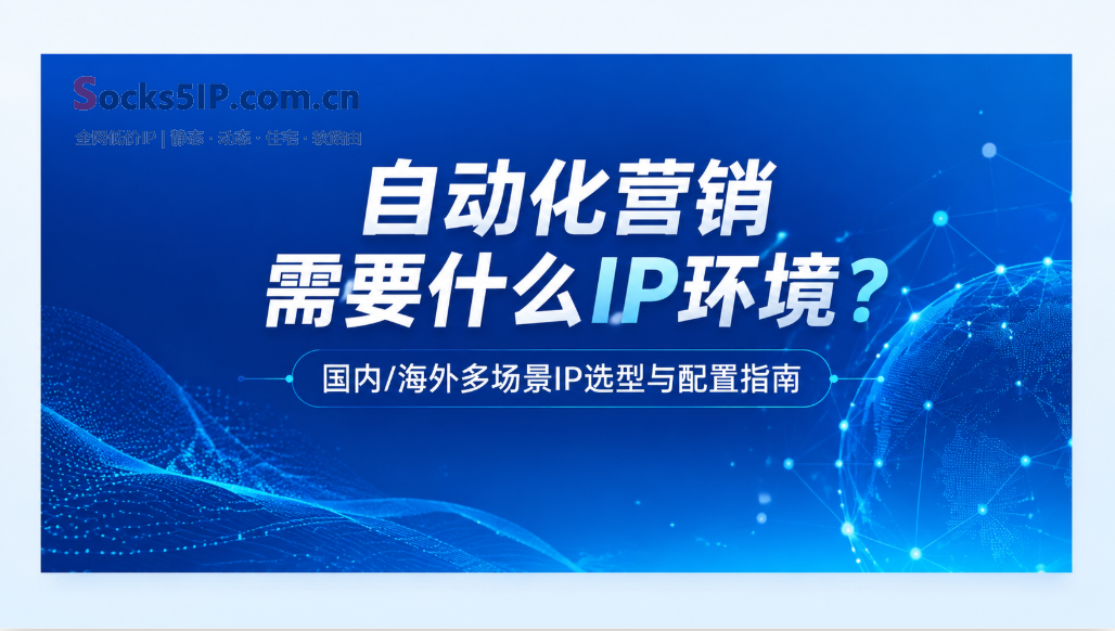 自动化营销需要什么IP环境？国内/海外多场景IP选型与配置指南