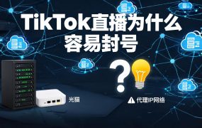 TikTok直播为什么容易封号?IP问题深度解析与解决方案