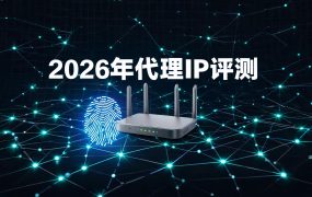2026年代理IP评测:跨境营销、多账号运营该怎么选?