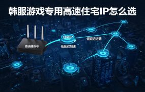 韩服游戏专用高速住宅IP怎么选？全球代理IP韩国节点实测与配置指南