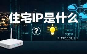 住宅IP是什么?原理、作用与使用场景全面解析