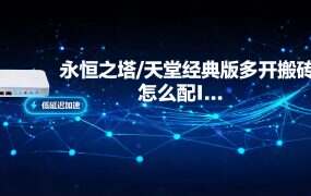 永恒之塔/天堂经典版多开搬砖怎么配IP?无双IP海外节点+老鱼加速器实战