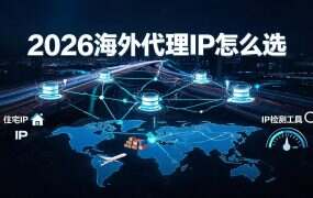 2026海外代理IP怎么选?全球代理IP深度测评:纯净住宅IP+双协议+免费测试