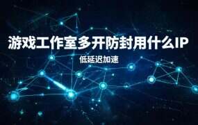 游戏工作室多开防封用什么IP？光子IP旗舰100M实测：8元/月起20开不卡顿