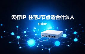 天行IP 住宅J节点适合什么人？J 和 N 差的不只是纯净度